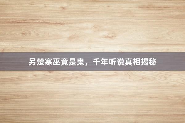 另楚寒巫竟是鬼,千年听说真相揭秘